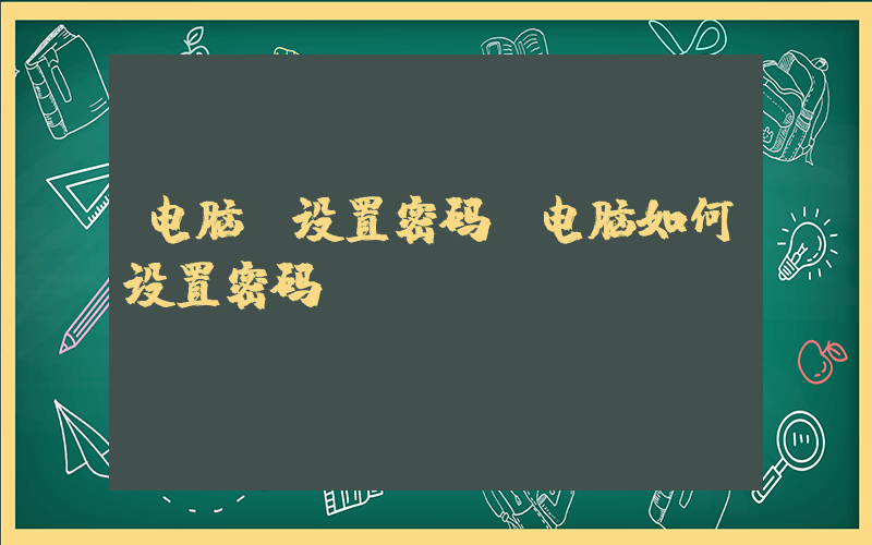 电脑 设置密码(电脑如何设置密码？)